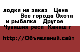 лодки на заказ › Цена ­ 15 000 - Все города Охота и рыбалка » Другое   . Чувашия респ.,Канаш г.